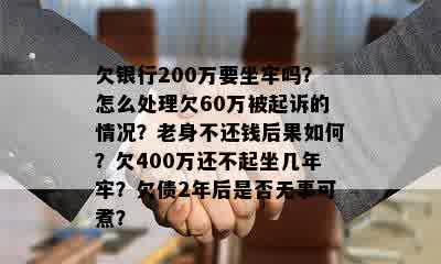 欠银行200万要坐牢吗？怎么处理欠60万被起诉的情况？老身不还钱后果如何？欠400万还不起坐几年牢？欠债2年后是否无事可煮？