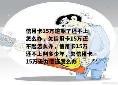 信用卡15万逾期了还不上怎么办，欠信用卡15万还不起怎么办，信用卡15万还不上判多少年，欠信用卡15万无力偿还怎么办