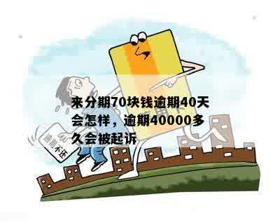 来分期70块钱逾期40天会怎样，逾期40000多久会被起诉