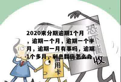 2020来分期逾期1个月，逾期一个月，逾期一个半月，逾期一月有事吗，逾期1个多月，利息翻倍怎么办