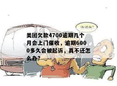 美团欠款4700逾期几个月会上门催收，逾期6000多久会被起诉，真不还怎么办?