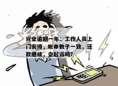 兴业逾期一年：工作人员上门安排，帐单数子一致，还款继续，会起诉吗？