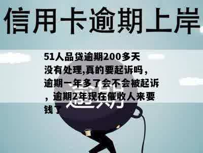 51人品贷逾期200多天没有处理,真的要起诉吗，逾期一年多了会不会被起诉，逾期2年现在催收人来要钱了