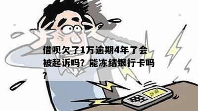 借呗欠了1万逾期4年了会被起诉吗？能冻结银行卡吗？