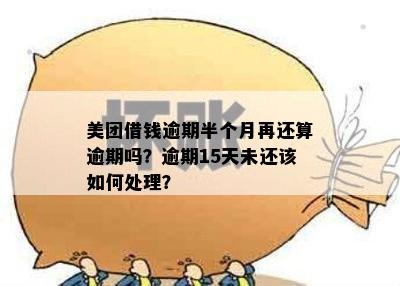 美团借钱逾期半个月再还算逾期吗？逾期15天未还该如何处理？