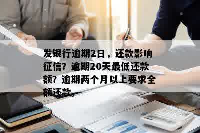 发银行逾期2日，还款影响征信？逾期20天更低还款额？逾期两个月以上要求全额还款。