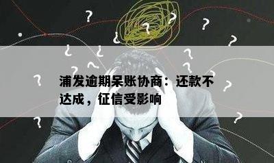 浦发逾期呆账协商：还款不达成，征信受影响