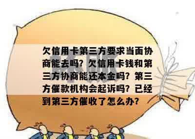 欠信用卡第三方要求当面协商能去吗？欠信用卡钱和第三方协商能还本金吗？第三方催款机构会起诉吗？已经到第三方催收了怎么办？