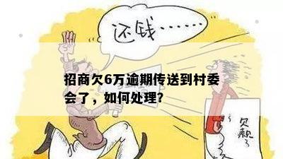 招商欠6万逾期传送到村委会了，如何处理？