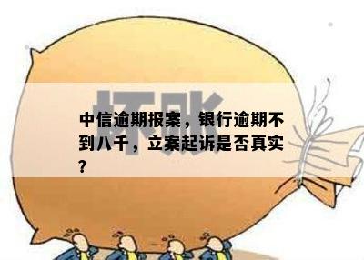 中信逾期报案，银行逾期不到八千，立案起诉是否真实？