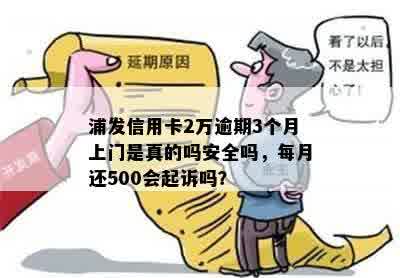 浦发信用卡2万逾期3个月上门是真的吗安全吗，每月还500会起诉吗？