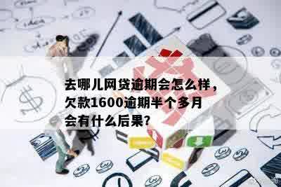 去哪儿网贷逾期会怎么样，欠款1600逾期半个多月会有什么后果？