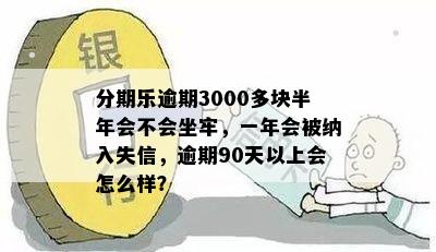 分期乐逾期3000多块半年会不会坐牢，一年会被纳入失信，逾期90天以上会怎么样？