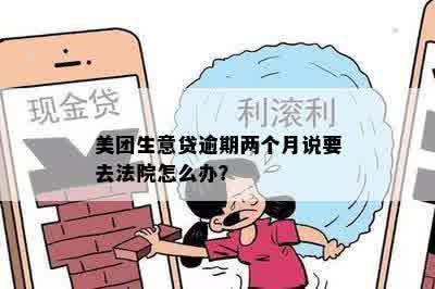 美团生意贷逾期两个月说要去法院怎么办？