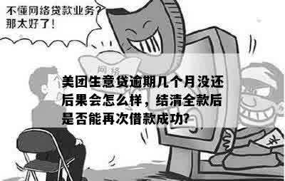 美团生意贷逾期几个月没还后果会怎么样，结清全款后是否能再次借款成功？