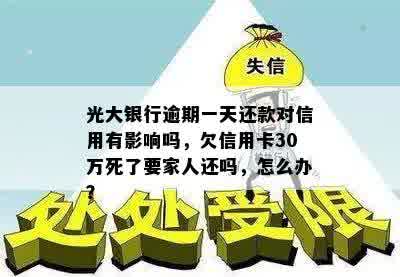 光大银行逾期一天还款对信用有影响吗，欠信用卡30万死了要家人还吗，怎么办？