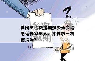 美团生活费逾期多少天会给电话你家里人，并要求一次结清吗？