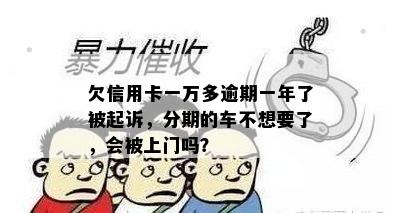 欠信用卡一万多逾期一年了被起诉，分期的车不想要了，会被上门吗？