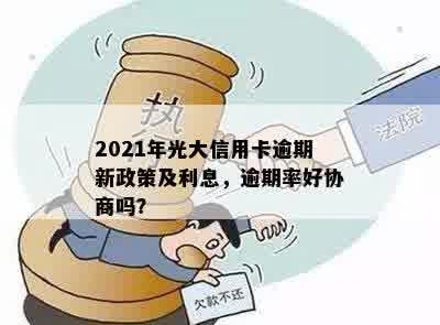 2021年光大信用卡逾期新政策及利息，逾期率好协商吗？