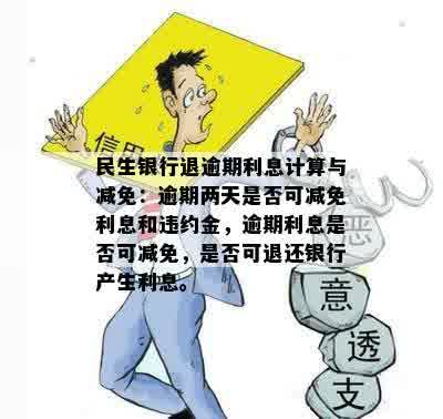 民生银行退逾期利息计算与减免：逾期两天是否可减免利息和违约金，逾期利息是否可减免，是否可退还银行产生利息。