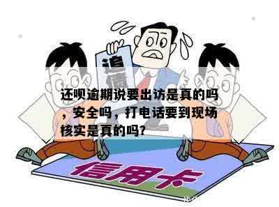 还呗逾期说要出访是真的吗，安全吗，打电话要到现场核实是真的吗？