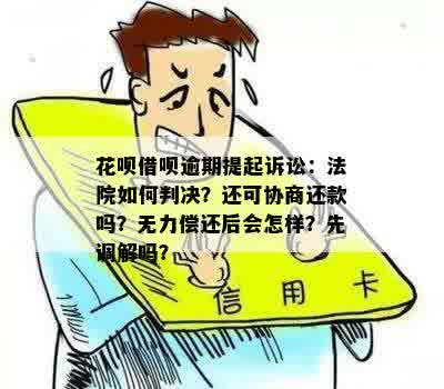 花呗借呗逾期提起诉讼：法院如何判决？还可协商还款吗？无力偿还后会怎样？先调解吗？