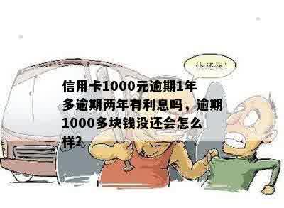 信用卡1000元逾期1年多逾期两年有利息吗，逾期1000多块钱没还会怎么样？