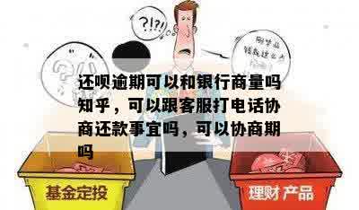 还呗逾期可以和银行商量吗知乎，可以跟客服打电话协商还款事宜吗，可以协商期吗