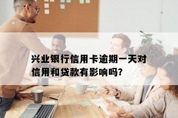 兴业银行信用卡逾期一天对信用和贷款有影响吗？