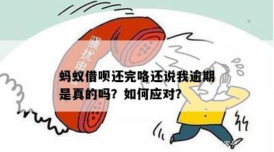 蚂蚁借呗还完咯还说我逾期是真的吗？如何应对？