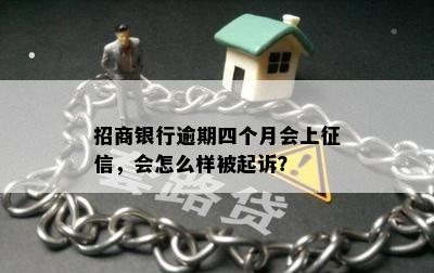 招商银行逾期四个月会上征信，会怎么样被起诉？