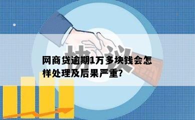 网商贷逾期1万多块钱会怎样处理及后果严重？