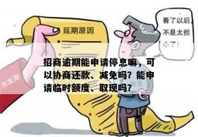 招商逾期能申请停息嘛，可以协商还款、减免吗？能申请临时额度、取现吗？