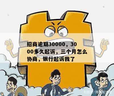 招商逾期30000，3000多久起诉，三个月怎么协商，银行起诉我了