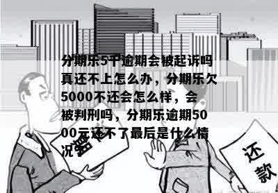 分期乐5千逾期会被起诉吗真还不上怎么办，分期乐欠5000不还会怎么样，会被判刑吗，分期乐逾期5000元还不了最后是什么情况了