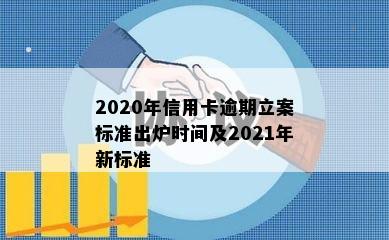 2020年信用卡逾期立案标准出炉时间及2021年新标准