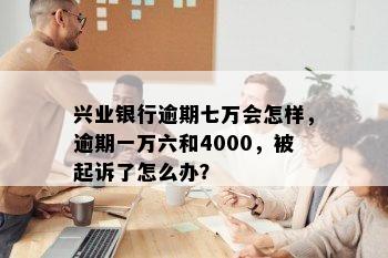 兴业银行逾期七万会怎样，逾期一万六和4000，被起诉了怎么办？