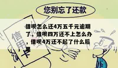 借呗怎么还4万五千元逾期了，借呗四万还不上怎么办，借呗4万还不起了什么后果