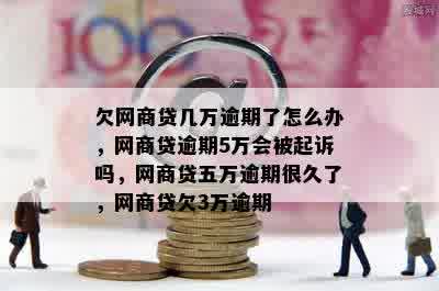 欠网商贷几万逾期了怎么办，网商贷逾期5万会被起诉吗，网商贷五万逾期很久了，网商贷欠3万逾期