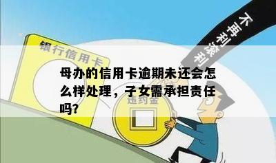 母办的信用卡逾期未还会怎么样处理，子女需承担责任吗？