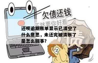 还呗逾期账单显示已清空了什么意思，未还完被清账了是怎么回事？