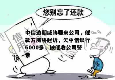 中信逾期威胁要来公司，催款方威胁起诉，欠中信银行6000多，被催收公司警告