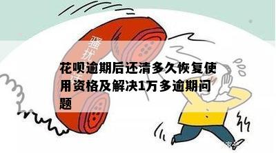 花呗逾期后还清多久恢复使用资格及解决1万多逾期问题