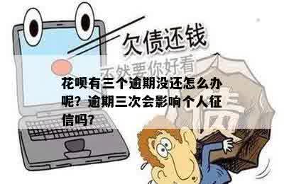 花呗有三个逾期没还怎么办呢？逾期三次会影响个人征信吗？