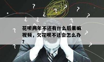 花呗两年不还有什么后果嘛视频，欠花呗不还会怎么办？