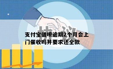 支付宝借呗逾期2个月会上门催收吗并要求还全款