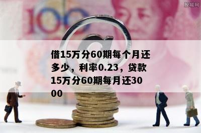 借15万分60期每个月还多少，利率0.23，贷款15万分60期每月还3000