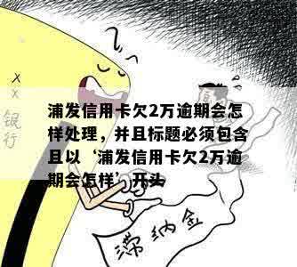 浦发信用卡欠2万逾期会怎样处理，并且标题必须包含且以‘浦发信用卡欠2万逾期会怎样’开头