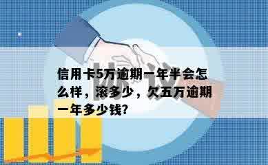 信用卡5万逾期一年半会怎么样，滚多少，欠五万逾期一年多少钱？