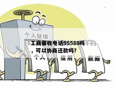 工商催收电话95588吗，可以协商还款吗？